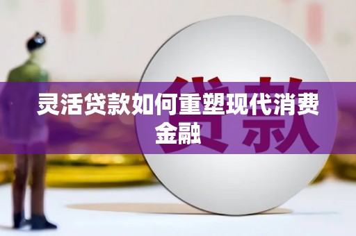 南化灵活贷款如何重塑现代消费金融