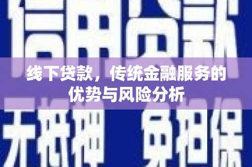 孙吴线下贷款，传统金融服务的优势与风险分析
