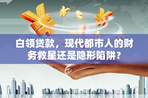 清城白领贷款，现代都市人的财务救星还是隐形陷阱？