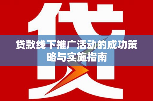 德清贷款线下推广活动的成功策略与实施指南