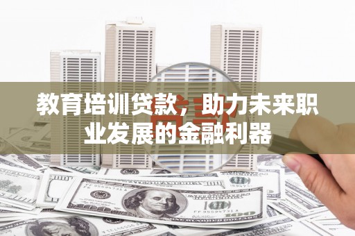 会理教育培训贷款，助力未来职业发展的金融利器