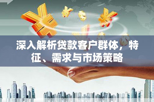 宁阳深入解析贷款客户群体，特征、需求与市场策略