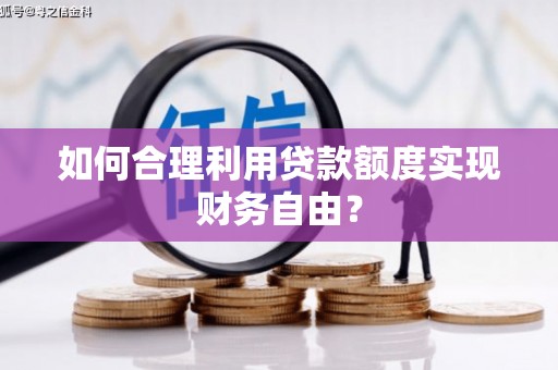 长寿如何合理利用贷款额度实现财务自由？