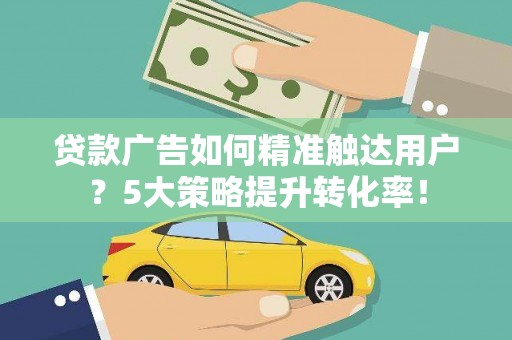 抚顺贷款广告如何精准触达用户？5大策略提升转化率！
