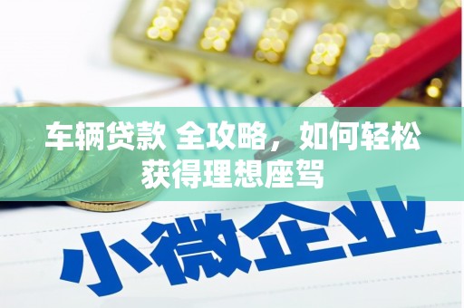 天津车辆贷款 全攻略，如何轻松获得理想座驾