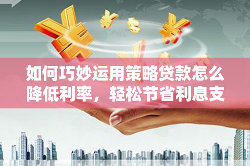 秦安如何巧妙运用策略贷款怎么降低利率，轻松节省利息支出