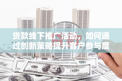 当涂贷款线下推广活动，如何通过创新策略提升客户参与度