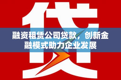 呼和浩特融资租赁公司贷款，创新金融模式助力企业发展