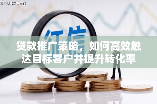 六横贷款推广策略，如何高效触达目标客户并提升转化率