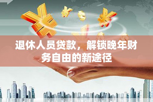 礼县退休人员贷款，解锁晚年财务自由的新途径