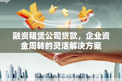 葵青融资租赁公司贷款，企业资金周转的灵活解决方案