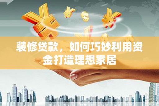 钟楼装修贷款，如何巧妙利用资金打造理想家居