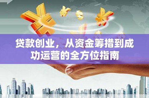 德钦贷款创业，从资金筹措到成功运营的全方位指南