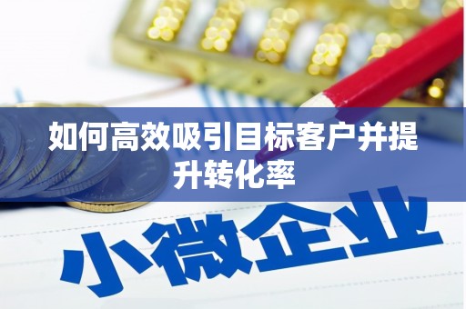 口湖如何高效吸引目标客户并提升转化率
