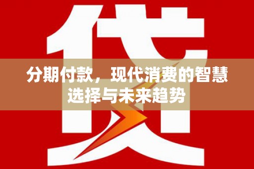 冈山分期付款，现代消费的智慧选择与未来趋势