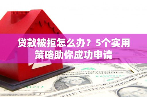 梁山贷款被拒怎么办？5个实用策略助你成功申请