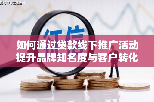 偃师如何通过贷款线下推广活动提升品牌知名度与客户转化率
