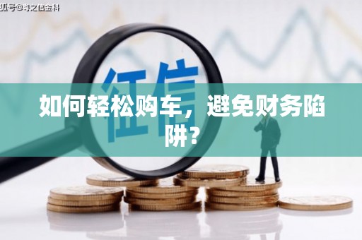 衢山如何轻松购车，避免财务陷阱？