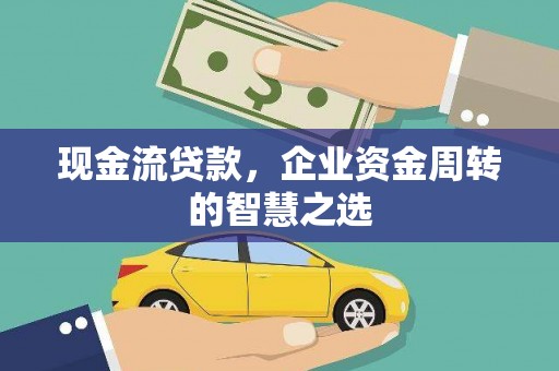 通化现金流贷款，企业资金周转的智慧之选