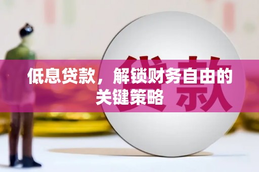 横县低息贷款，解锁财务自由的关键策略