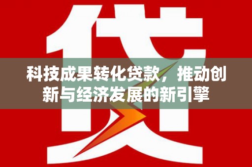 泉州科技成果转化贷款，推动创新与经济发展的新引擎