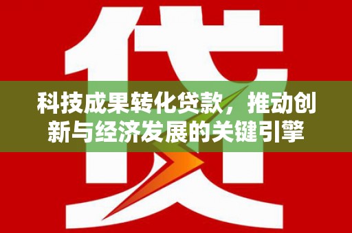 天水科技成果转化贷款，推动创新与经济发展的关键引擎