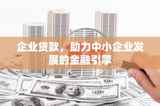 泾阳企业贷款，助力中小企业发展的金融引擎