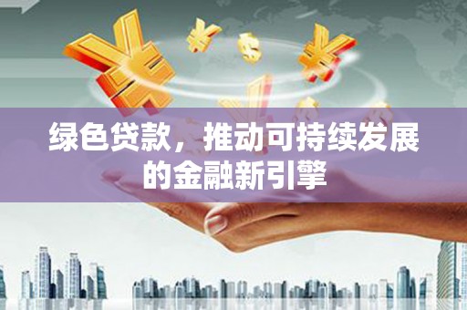 寿丰绿色贷款，推动可持续发展的金融新引擎