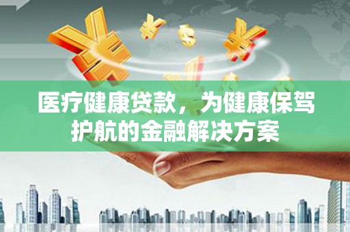 仙游医疗健康贷款，为健康保驾护航的金融解决方案