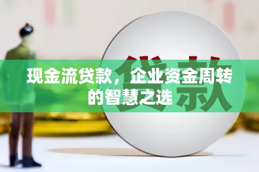 绛县现金流贷款，企业资金周转的智慧之选