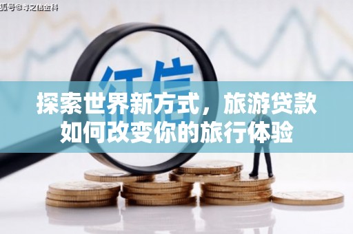 大关探索世界新方式，旅游贷款如何改变你的旅行体验