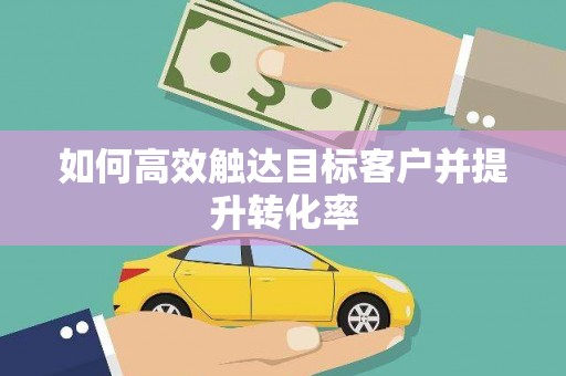 太和如何高效触达目标客户并提升转化率